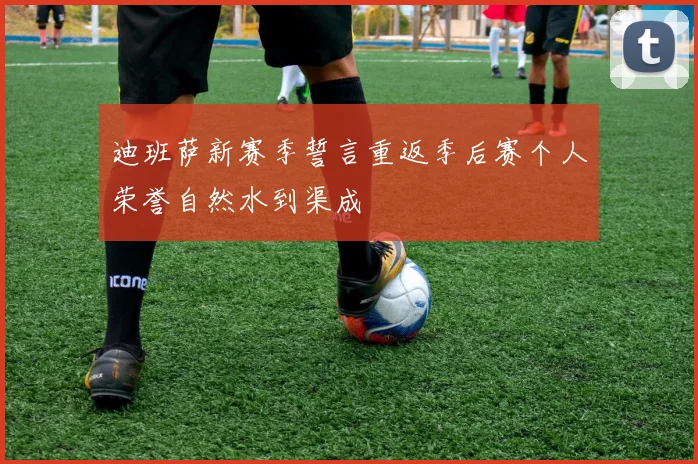 迪班萨新赛季誓言重返季后赛个人荣誉自然水到渠成