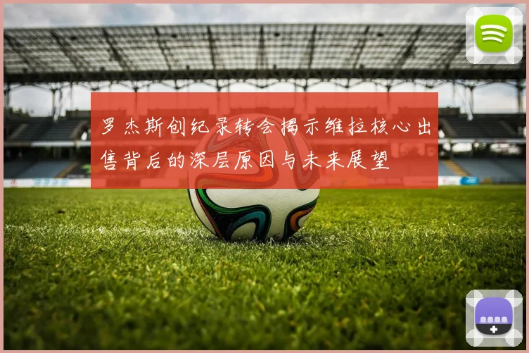 罗杰斯创纪录转会揭示维拉核心出售背后的深层原因与未来展望