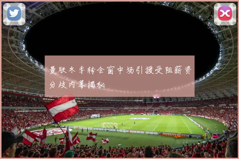 曼联冬季转会窗中场引援受阻薪资分歧内幕揭秘