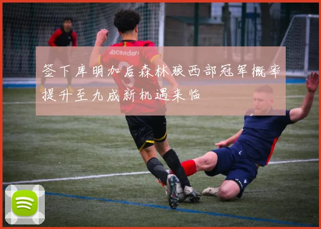 签下库明加后森林狼西部冠军概率提升至九成新机遇来临