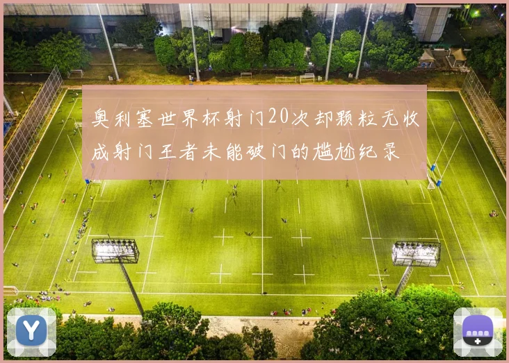 奥利塞世界杯射门20次却颗粒无收成射门王者未能破门的尴尬纪录